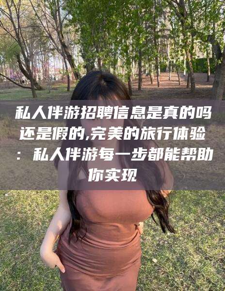 潜江私人伴游招聘信息是真的吗还是假的,完美的旅行体验：私人伴游每一步都能帮助你实现