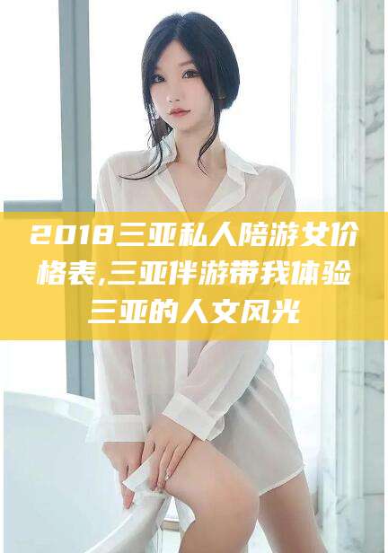 潜江2018三亚私人陪游女价格表,三亚伴游带我体验三亚的人文风光