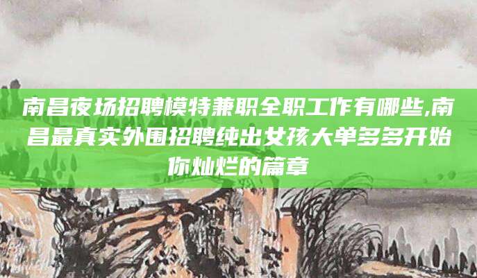 潜江南昌夜场招聘模特兼职全职工作有哪些,南昌最真实外围招聘纯出女孩大单多多开始你灿烂的篇章