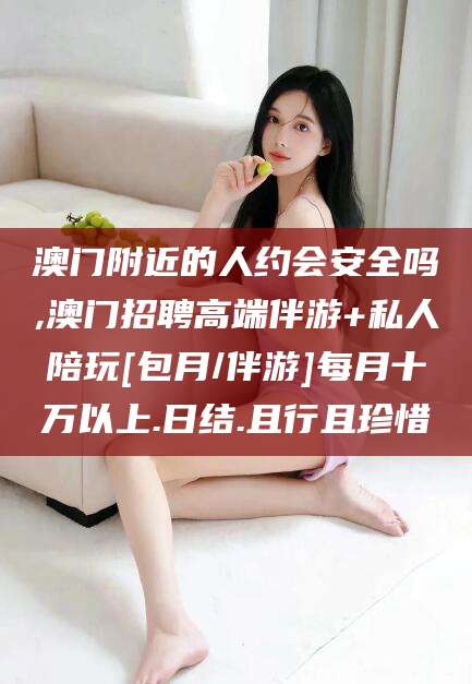 潜江澳门附近的人约会安全吗,澳门招聘高端伴游+私人陪玩[包月/伴游]每月十万以上.日结.且行且珍惜