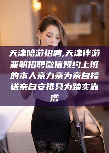 潜江天津陪游招聘,天津伴游兼职招聘微信预约上班的本人亲力亲为亲自接送亲自安排只为踏实靠谱
