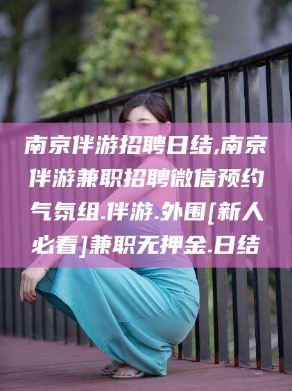 潜江南京伴游招聘日结,南京伴游兼职招聘微信预约气氛组.伴游.外围[新人必看]兼职无押金.日结