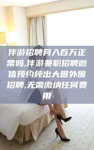 潜江伴游招聘月入百万正常吗,伴游兼职招聘微信预约纯出大圈外围招聘,无需缴纳任何费用
