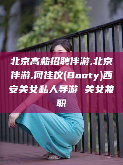 潜江北京高薪招聘伴游,北京伴游,何佳仪(Booty)西安美女私人导游 美女兼职