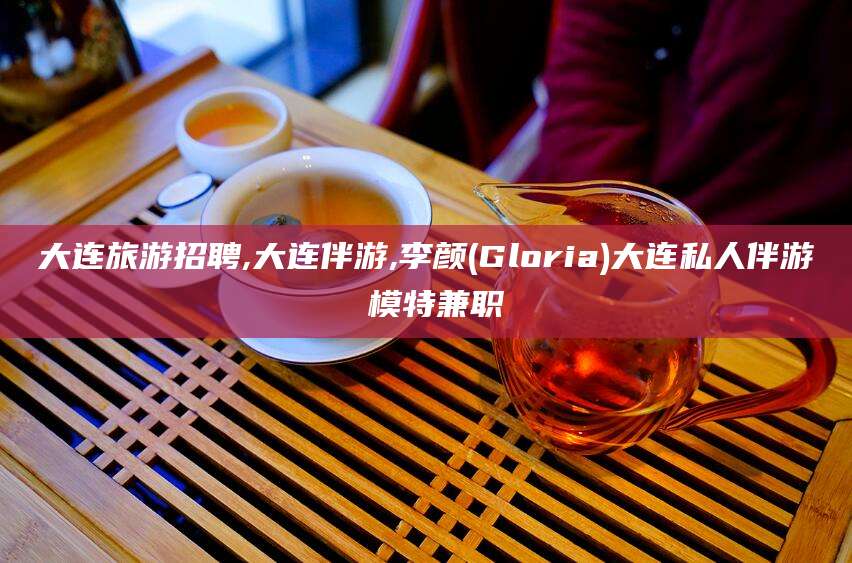 潜江大连旅游招聘,大连伴游,李颜(Gloria)大连私人伴游 模特兼职