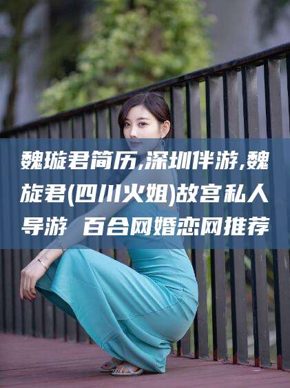 潜江魏璇君简历,深圳伴游,魏旋君(四川火姐)故宫私人导游 百合网婚恋网推荐