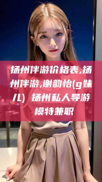 潜江扬州伴游价格表,扬州伴游,谢韵怡(g妹儿) 扬州私人导游 模特兼职