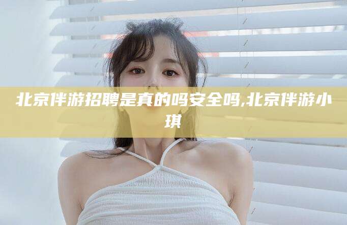 潜江北京伴游招聘是真的吗安全吗,北京伴游小琪