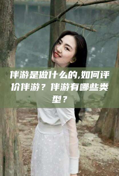 潜江伴游是做什么的,如何评价伴游？伴游有哪些类型？