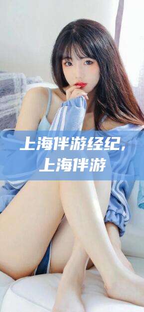 潜江上海伴游经纪,上海伴游