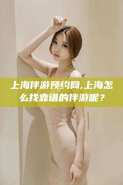 潜江上海伴游预约网,上海怎么找靠谱的伴游呢？