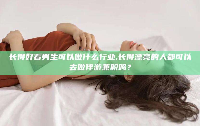 潜江长得好看男生可以做什么行业,长得漂亮的人都可以去做伴游兼职吗？