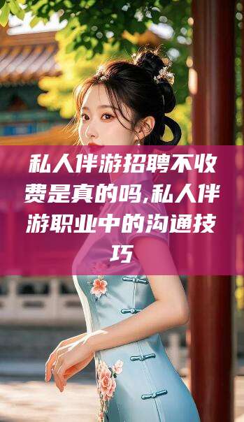 潜江私人伴游招聘不收费是真的吗,私人伴游职业中的沟通技巧