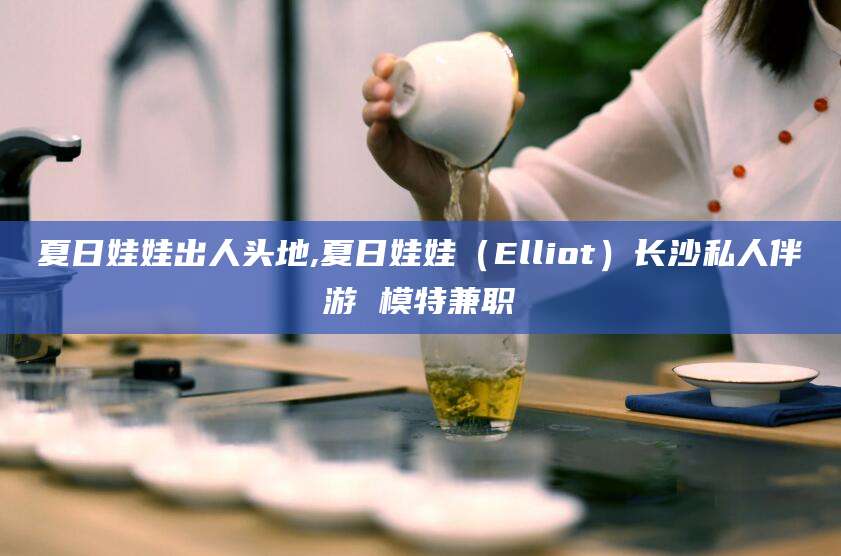 潜江夏日娃娃出人头地,夏日娃娃（Elliot）长沙私人伴游 模特兼职