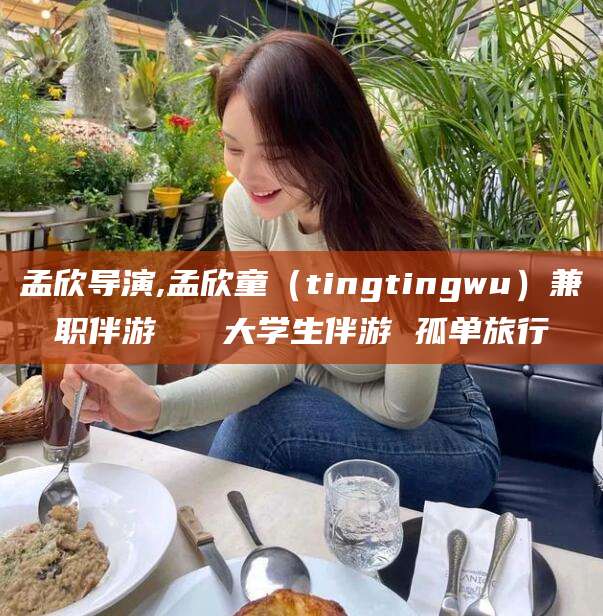 潜江孟欣导演,孟欣童（tingtingwu）兼职伴游   大学生伴游 孤单旅行