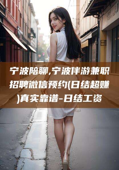 潜江宁波陪聊,宁波伴游兼职招聘微信预约(日结超赚)真实靠谱-日结工资