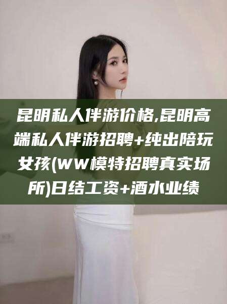 潜江昆明私人伴游价格,昆明高端私人伴游招聘+纯出陪玩女孩(WW模特招聘真实场所)日结工资+酒水业绩