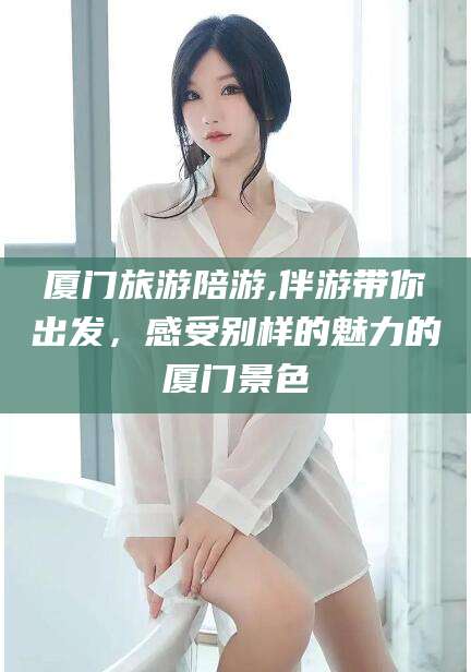 潜江厦门旅游陪游,伴游带你出发，感受别样的魅力的厦门景色