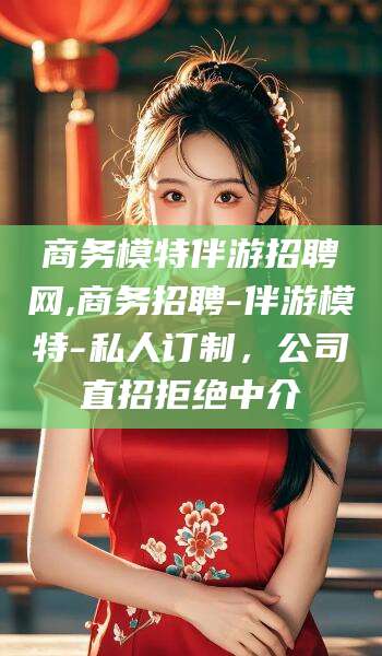 潜江商务模特伴游招聘网,商务招聘-伴游模特-私人订制，公司直招拒绝中介