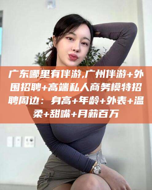 潜江广东哪里有伴游,广州伴游+外围招聘+高端私人商务模特招聘周边：身高+年龄+外表+温柔+甜嘴+月薪百万