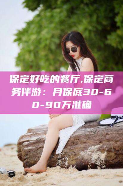 潜江保定好吃的餐厅,保定商务伴游：月保底30-60-90万准确