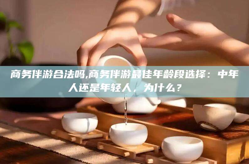 潜江商务伴游合法吗,商务伴游最佳年龄段选择：中年人还是年轻人，为什么？