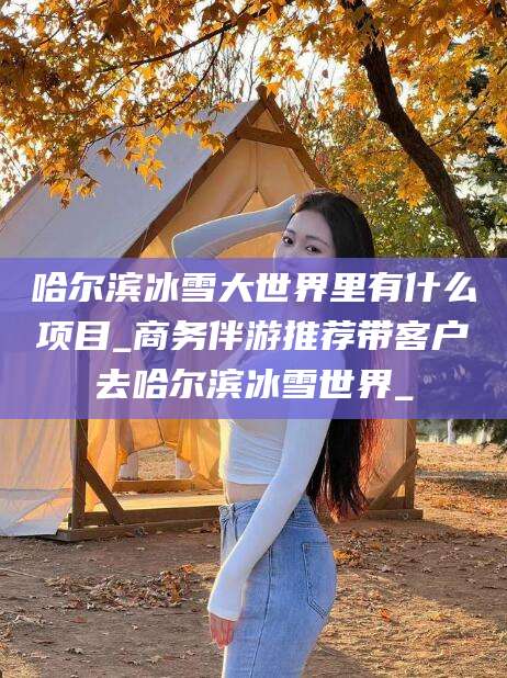 潜江哈尔滨冰雪大世界里有什么项目_商务伴游推荐带客户去哈尔滨冰雪世界_