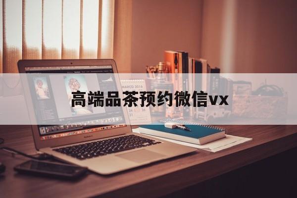 潜江关于高端品茶预约微信vx的信息