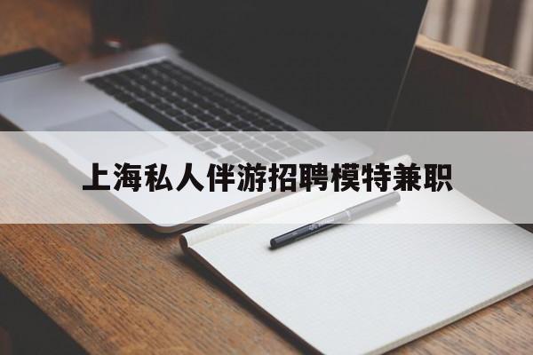 潜江关于上海私人伴游招聘模特兼职的信息
